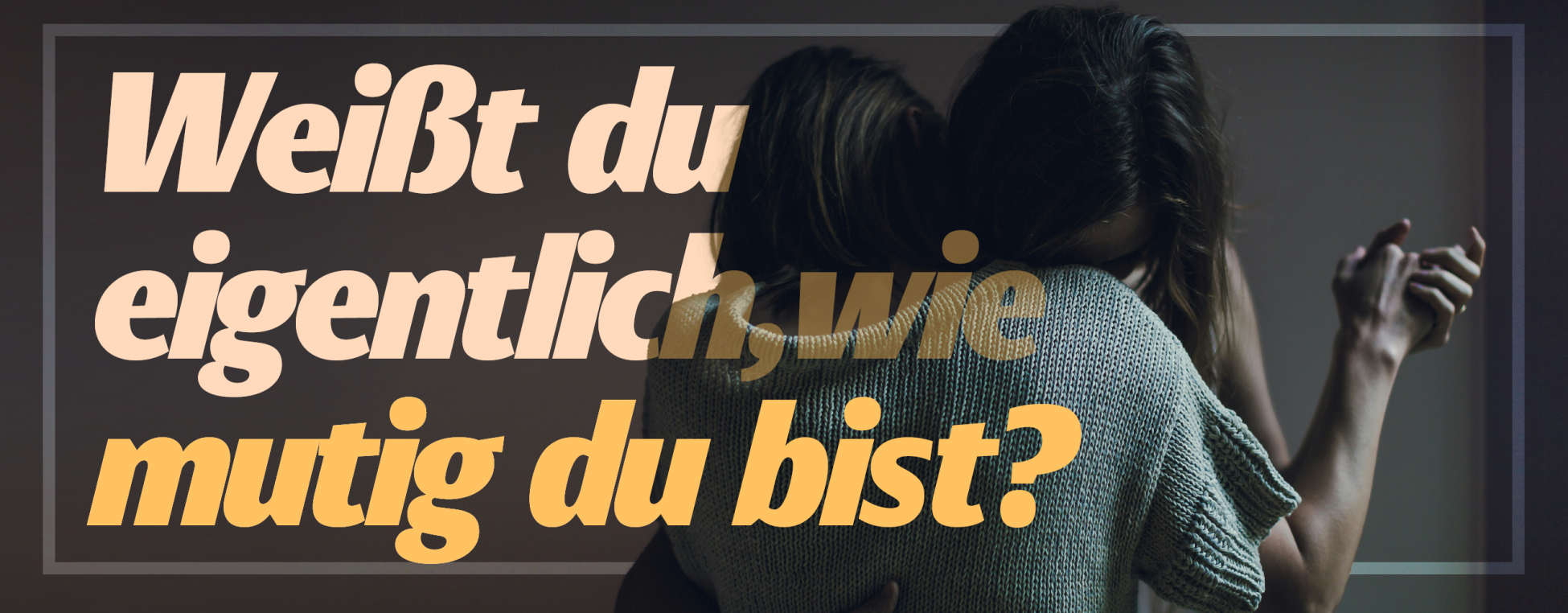 Bild mit sich umarmenden Menschen mit Schriftzug: Weißt du eigentlich, wie mutig du bist?